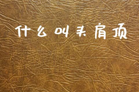 什么叫头肩顶_https://m.lcjysmgs.com_基金管理_第1张