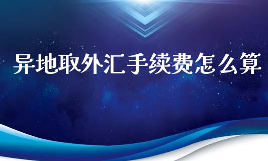 异地取外汇手续费怎么算_https://m.lcjysmgs.com_股权投资_第1张