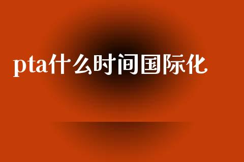 pta什么时间国际化_https://m.lcjysmgs.com_股票交易_第1张