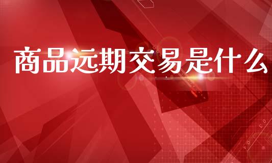 商品远期交易是什么_https://m.lcjysmgs.com_股权投资_第1张