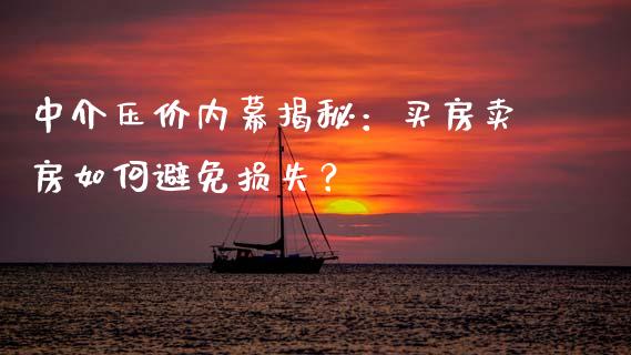 中介压价内幕揭秘：买房卖房如何避免损失？_https://m.lcjysmgs.com_股权投资_第1张