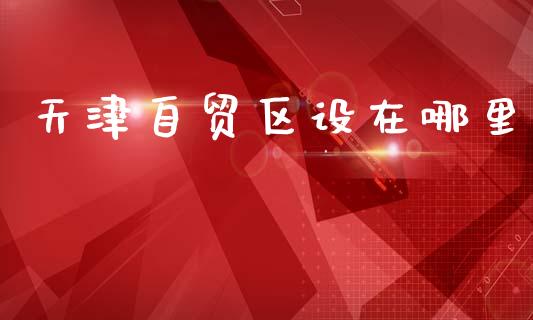 天津自贸区设在哪里_https://m.lcjysmgs.com_股票交易_第1张