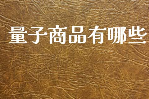 量子商品有哪些_https://m.lcjysmgs.com_股票交易_第1张