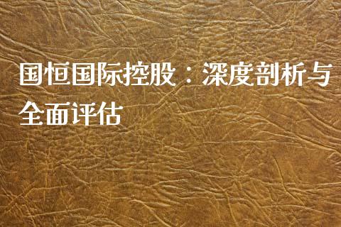 国恒国际控股：深度剖析与全面评估_https://m.lcjysmgs.com_金融服务_第1张