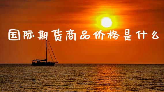 国际期货商品价格是什么_https://m.lcjysmgs.com_金融服务_第1张