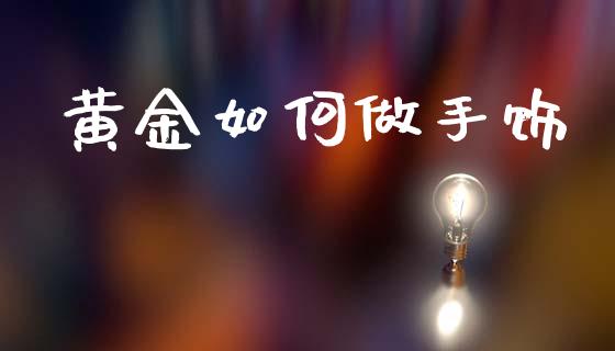 黄金如何做手饰_https://m.lcjysmgs.com_金融服务_第1张