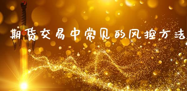 期货交易中常见的风控方法_https://m.lcjysmgs.com_基金管理_第1张