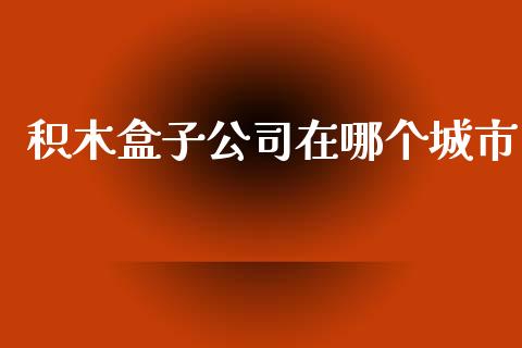 积木盒子公司在哪个城市_https://m.lcjysmgs.com_股权投资_第1张