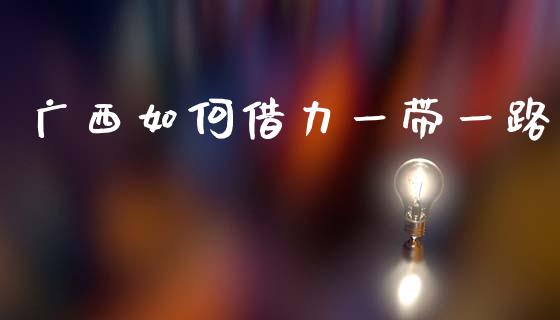 广西如何借力一带一路_https://m.lcjysmgs.com_股权投资_第1张
