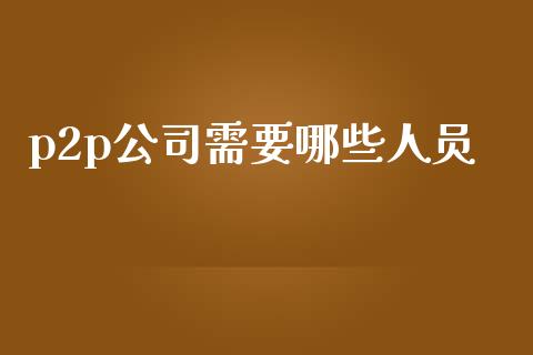 p2p公司需要哪些人员_https://m.lcjysmgs.com_基金管理_第1张