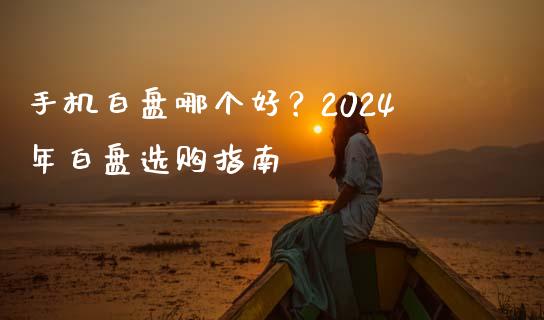 手机白盘哪个好？2024年白盘选购指南_https://m.lcjysmgs.com_股权投资_第1张