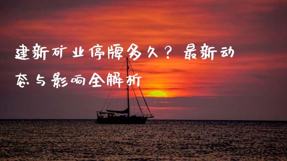 建新矿业停牌多久？最新动态与影响全解析_https://m.lcjysmgs.com_基金管理_第1张