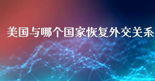 美国与哪个国家恢复外交关系_https://m.lcjysmgs.com_金融服务_第1张