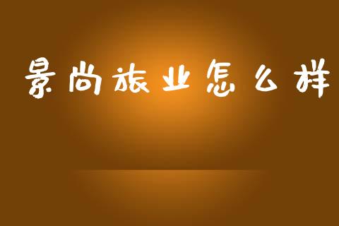 景尚旅业怎么样_https://m.lcjysmgs.com_股票交易_第1张