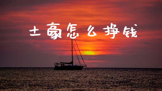 土豪怎么挣钱_https://m.lcjysmgs.com_金融服务_第1张
