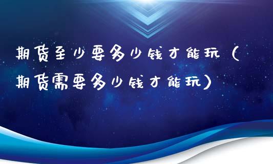 期货至少要多少钱才能玩（期货需要多少钱才能玩）_https://m.lcjysmgs.com_金融服务_第1张
