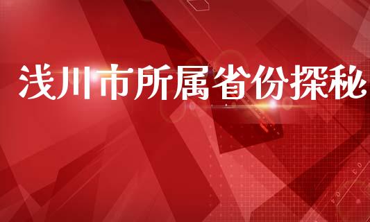 浅川市所属省份探秘_https://m.lcjysmgs.com_股权投资_第1张