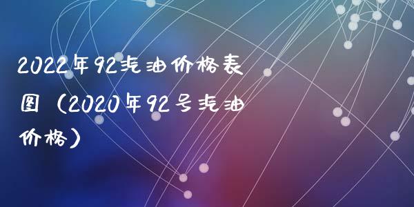 2022年92汽油价格表图（2020年92号汽油价格）_https://m.lcjysmgs.com_金融服务_第1张