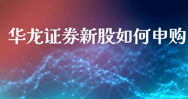 华龙证券新股如何申购_https://m.lcjysmgs.com_基金管理_第1张