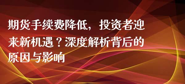 期货手续费降低，投资者迎来新机遇？深度解析背后的原因与影响_https://m.lcjysmgs.com_金融服务_第1张