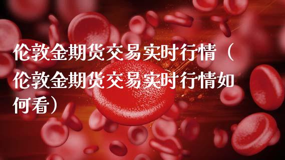 伦敦金期货交易实时行情（伦敦金期货交易实时行情如何看）_https://m.lcjysmgs.com_基金管理_第1张