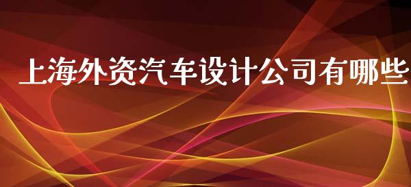 上海外资汽车设计公司有哪些_https://m.lcjysmgs.com_股票交易_第1张