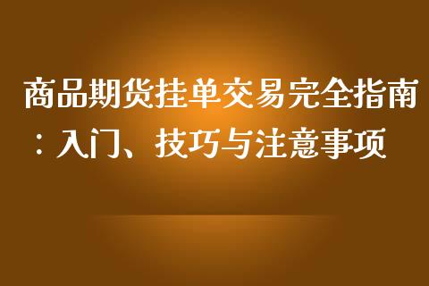 商品期货挂单交易完全指南：入门、技巧与注意事项_https://m.lcjysmgs.com_股票交易_第1张