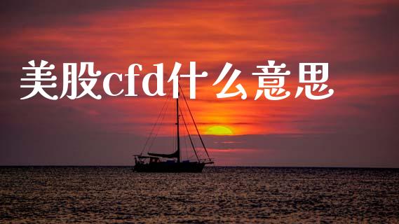 美股cfd什么意思_https://m.lcjysmgs.com_基金管理_第1张