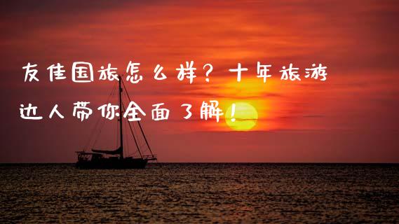 友佳国旅怎么样？十年旅游达人带你全面了解！_https://m.lcjysmgs.com_股权投资_第1张