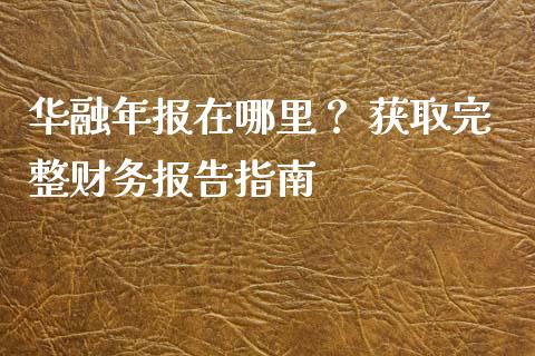 华融年报在哪里？ 获取完整财务报告指南_https://m.lcjysmgs.com_股票交易_第1张