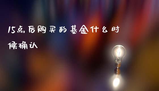 15点后购买的基金什么时候确认_https://m.lcjysmgs.com_金融服务_第1张