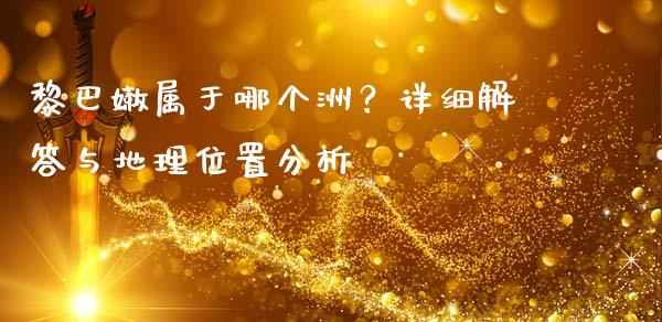 黎巴嫩属于哪个洲？详细解答与地理位置分析_https://m.lcjysmgs.com_基金管理_第1张