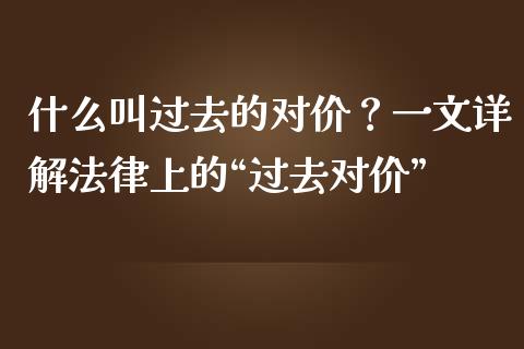 什么叫过去的对价？一文详解法律上的“过去对价”_https://m.lcjysmgs.com_基金管理_第1张