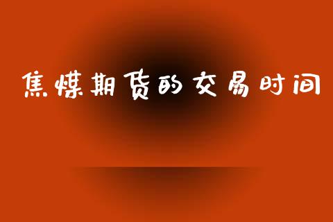 焦煤期货的交易时间_https://m.lcjysmgs.com_基金管理_第1张