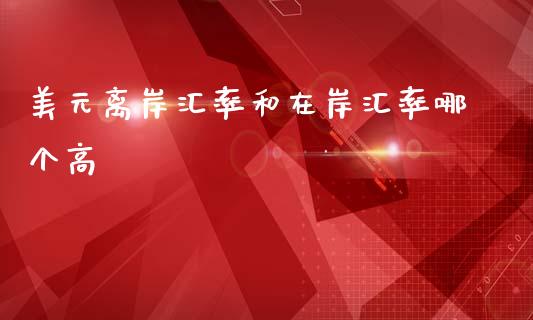 美元离岸汇率和在岸汇率哪个高_https://m.lcjysmgs.com_金融服务_第1张
