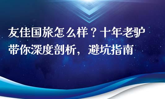 友佳国旅怎么样？十年老驴带你深度剖析，避坑指南_https://m.lcjysmgs.com_股权投资_第1张