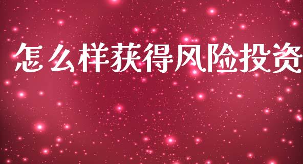 怎么样获得风险投资_https://m.lcjysmgs.com_金融服务_第1张