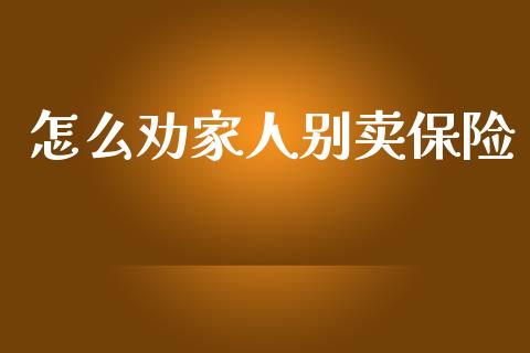 怎么劝家人别卖保险_https://m.lcjysmgs.com_股票交易_第1张