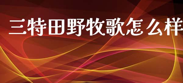 三特田野牧歌怎么样_https://m.lcjysmgs.com_金融服务_第1张