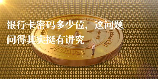 银行卡密码多少位，这问题问得其实挺有讲究_https://m.lcjysmgs.com_基金管理_第1张