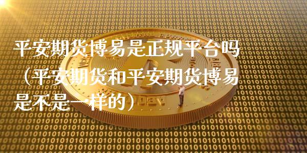 平安期货博易是正规平台吗（平安期货和平安期货博易是不是一样的）_https://m.lcjysmgs.com_股票交易_第1张