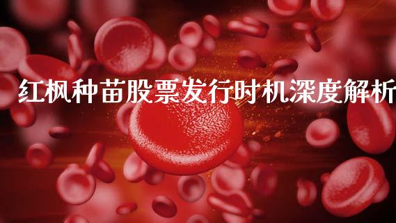 红枫种苗股票发行时机深度解析_https://m.lcjysmgs.com_股票交易_第1张