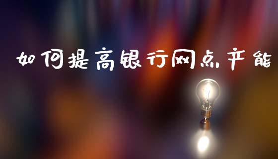 如何提高银行网点产能_基金管理_第1张_股权投资_基金管理_股票交易_金融服务 如何提高银行网点产能_https://m.lcjysmgs.com_基金管理_第1张