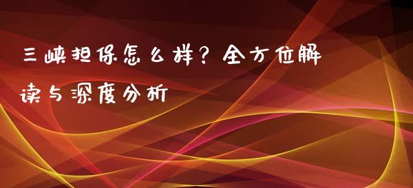 三峡担保怎么样？全方位解读与深度分析_https://m.lcjysmgs.com_基金管理_第1张