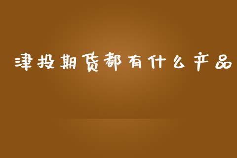津投期货都有什么产品_https://m.lcjysmgs.com_股票交易_第1张