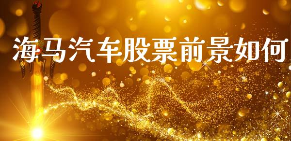 海马汽车股票前景如何_https://m.lcjysmgs.com_股票交易_第1张