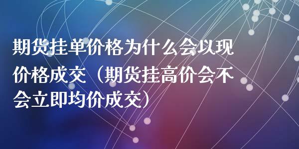 期货挂单价格为什么会以现价格成交（期货挂高价会不会立即均价成交）_https://m.lcjysmgs.com_股票交易_第1张