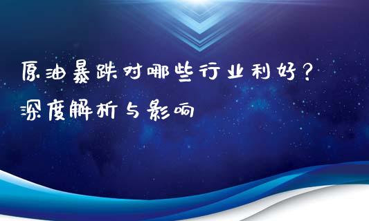 原油暴跌对哪些行业利好？深度解析与影响_https://m.lcjysmgs.com_基金管理_第1张
