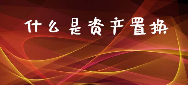 什么是资产置换_https://m.lcjysmgs.com_股票交易_第1张