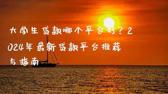 大学生贷款哪个平台好？2024年最新贷款平台推荐与指南_https://m.lcjysmgs.com_基金管理_第1张